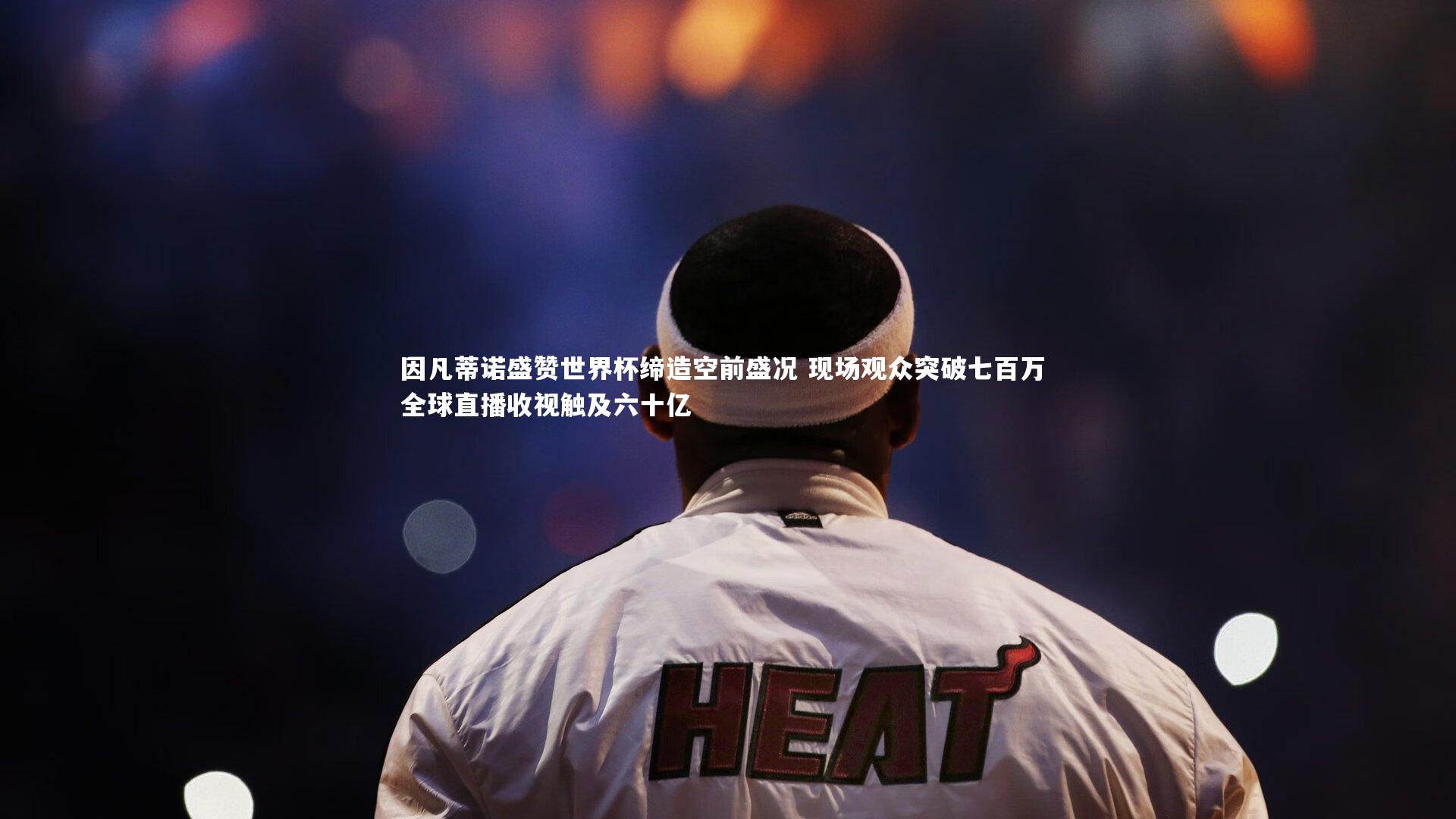 开云体育下载|因凡蒂诺盛赞世界杯缔造空前盛况 现场观众突破七百万 全球直播收视触及六十亿