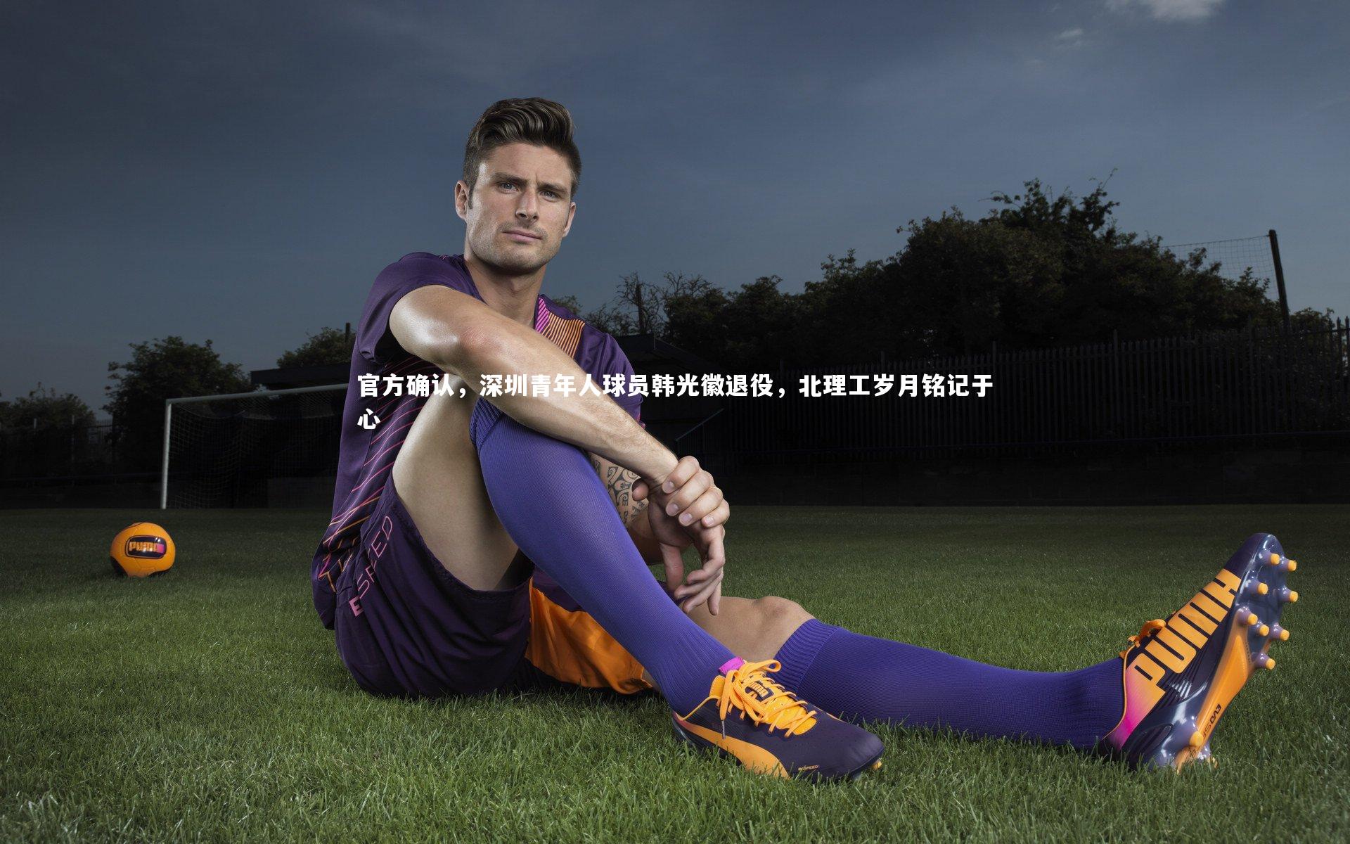 开云官网入口_官方确认，深圳青年人球员韩光徽退役，北理工岁月铭记于心