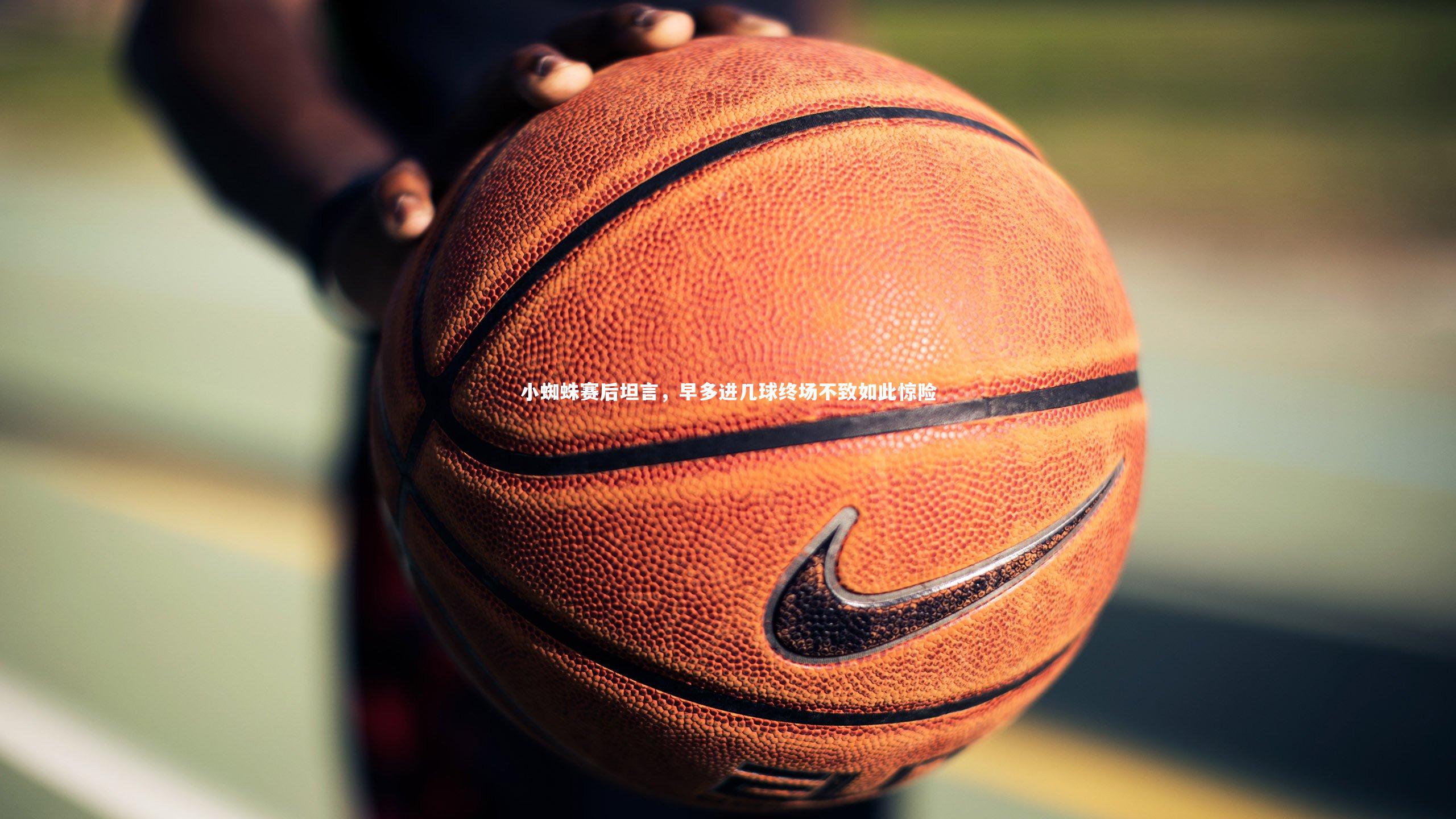 小蜘蛛赛后坦言，早多进几球终场不致如此惊险