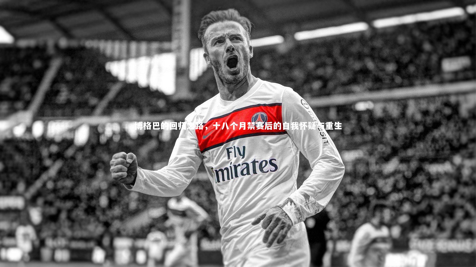 博格巴的回归之路，十八个月禁赛后的自我怀疑与重生