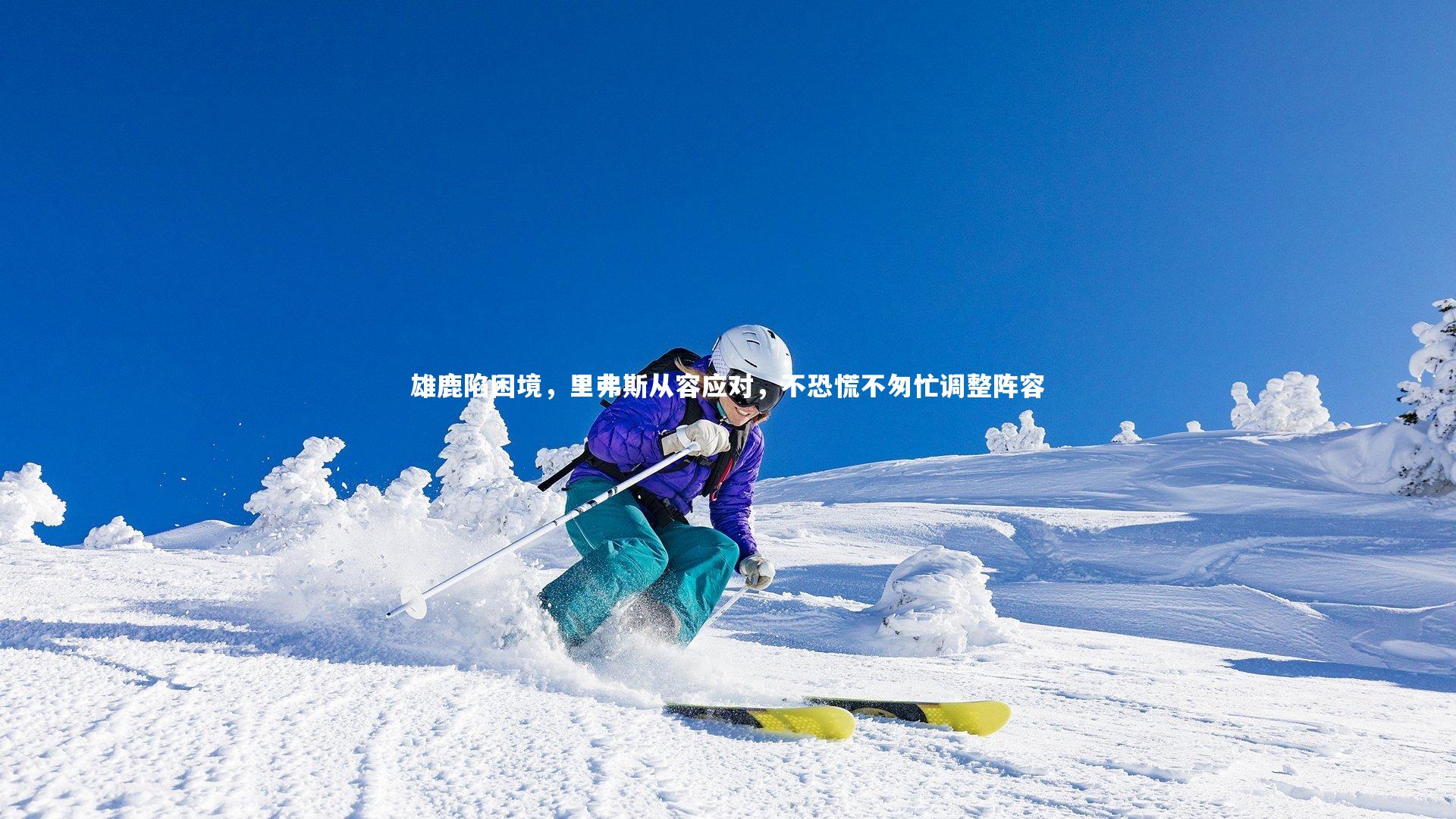 开云体育下载_雄鹿陷困境，里弗斯从容应对，不恐慌不匆忙调整阵容