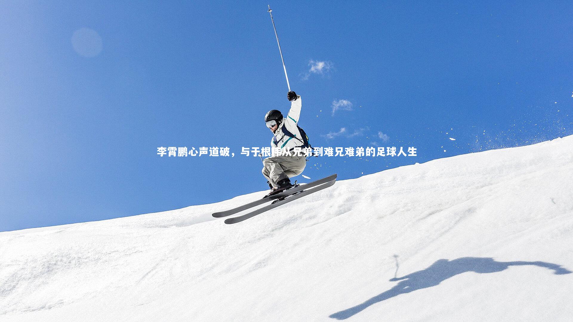 开云app-李霄鹏心声道破，与于根伟从兄弟到难兄难弟的足球人生